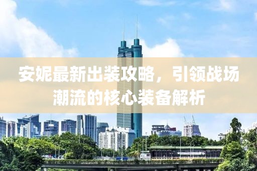 安妮最新出装攻略，引领战场潮流的核心装备解析