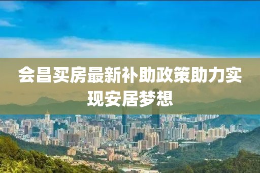 会昌买房最新补助政策助力实现安居梦想