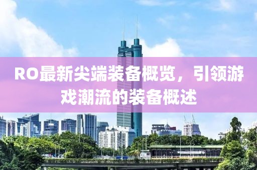 RO最新尖端装备概览，引领游戏潮流的装备概述