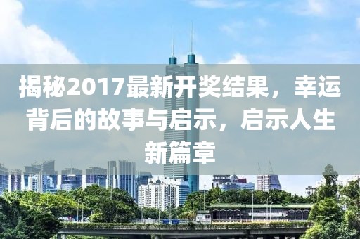 揭秘2017最新开奖结果，幸运背后的故事与启示，启示人生新篇章