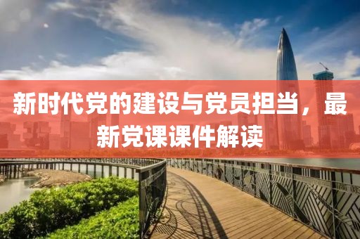 新时代党的建设与党员担当，最新党课课件解读