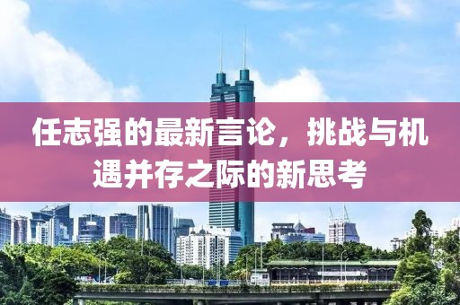 任志强的最新言论，挑战与机遇并存之际的新思考