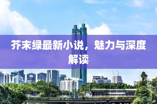 芥末绿最新小说，魅力与深度解读