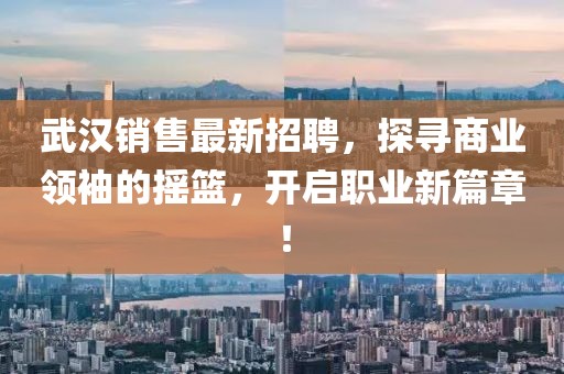 武汉销售最新招聘，探寻商业领袖的摇篮，开启职业新篇章！