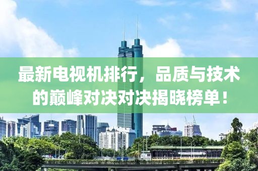 最新电视机排行，品质与技术的巅峰对决对决揭晓榜单！