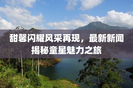 甜馨闪耀风采再现，最新新闻揭秘童星魅力之旅