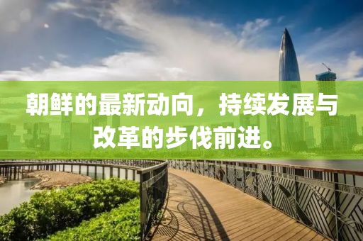 朝鲜的最新动向，持续发展与改革的步伐前进。