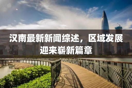汉南最新新闻综述，区域发展迎来崭新篇章