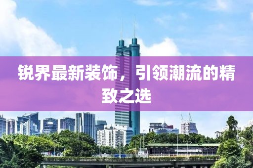 锐界最新装饰，引领潮流的精致之选