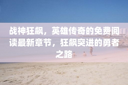 战神狂飙，英雄传奇的免费阅读最新章节，狂飙突进的勇者之路