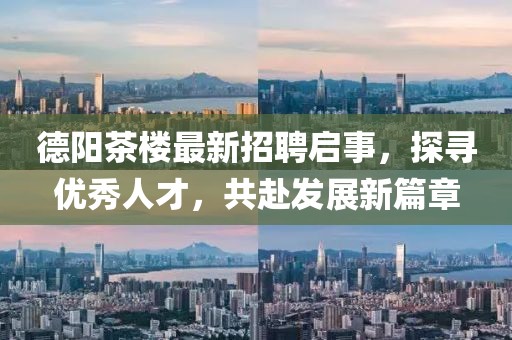 德阳茶楼最新招聘启事，探寻优秀人才，共赴发展新篇章
