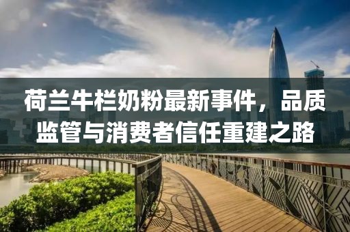 荷兰牛栏奶粉最新事件，品质监管与消费者信任重建之路