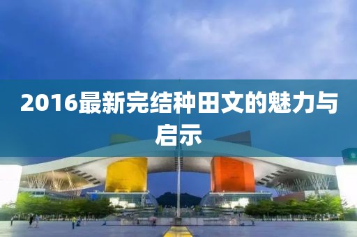 2016最新完结种田文的魅力与启示