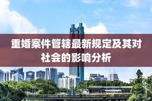 重婚案件管辖最新规定及其对社会的影响分析