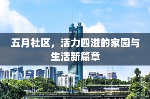五月社区，活力四溢的家园与生活新篇章
