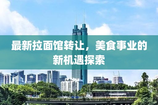 最新拉面馆转让，美食事业的新机遇探索