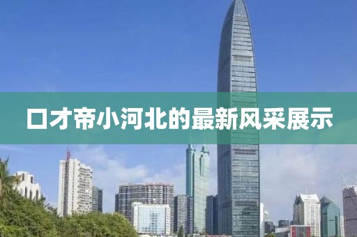 口才帝小河北的最新风采展示