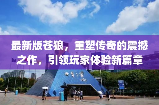 最新版苍狼，重塑传奇的震撼之作，引领玩家体验新篇章