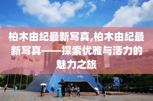 柏木由纪最新写真,柏木由纪最新写真——探索优雅与活力的魅力之旅