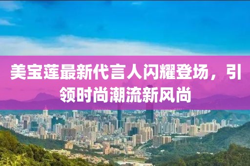 美宝莲最新代言人闪耀登场，引领时尚潮流新风尚