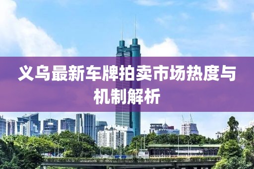 义乌最新车牌拍卖市场热度与机制解析