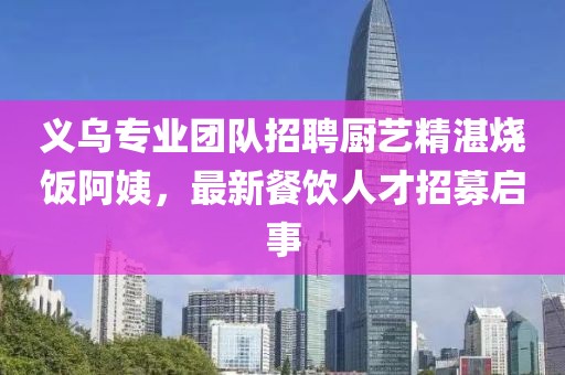 义乌专业团队招聘厨艺精湛烧饭阿姨，最新餐饮人才招募启事