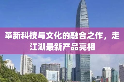 革新科技与文化的融合之作，走江湖最新产品亮相