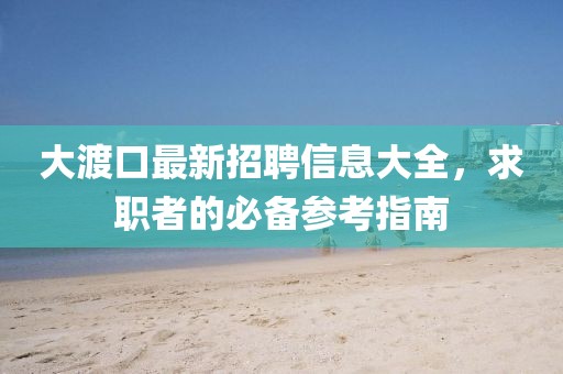 大渡口最新招聘信息大全，求职者的必备参考指南