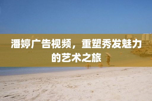 潘婷广告视频，重塑秀发魅力的艺术之旅