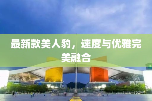 最新款美人豹，速度与优雅完美融合