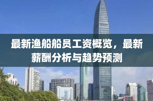 最新渔船船员工资概览，最新薪酬分析与趋势预测