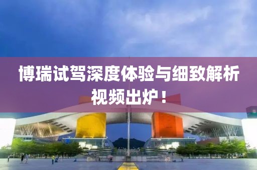 博瑞试驾深度体验与细致解析视频出炉！