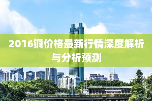 2016铜价格最新行情深度解析与分析预测