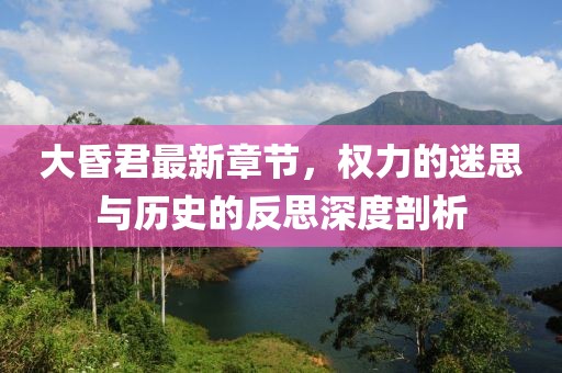 大昏君最新章节，权力的迷思与历史的反思深度剖析