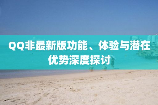 QQ非最新版功能、体验与潜在优势深度探讨