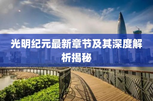 光明纪元最新章节及其深度解析揭秘