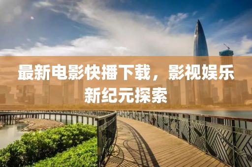 最新电影快播下载，影视娱乐新纪元探索