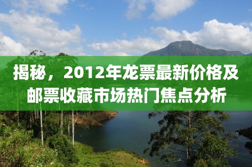揭秘，2012年龙票最新价格及邮票收藏市场热门焦点分析