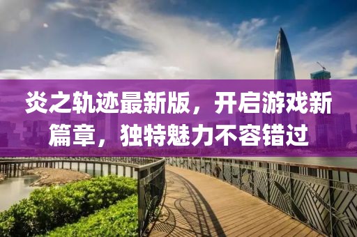 炎之轨迹最新版，开启游戏新篇章，独特魅力不容错过