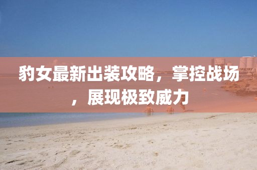 豹女最新出装攻略，掌控战场，展现极致威力