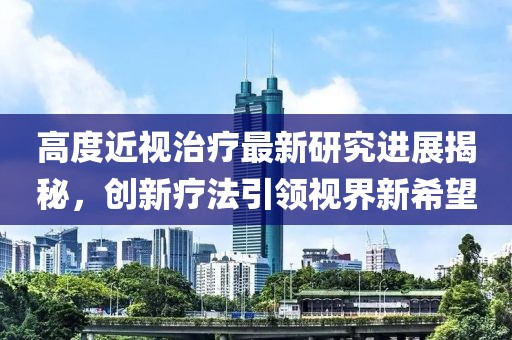 高度近视治疗最新研究进展揭秘，创新疗法引领视界新希望