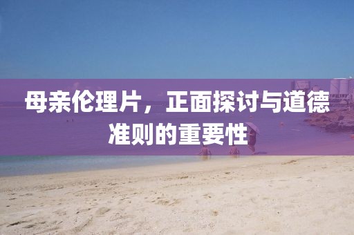 母亲伦理片，正面探讨与道德准则的重要性