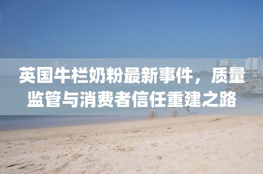 英国牛栏奶粉最新事件，质量监管与消费者信任重建之路