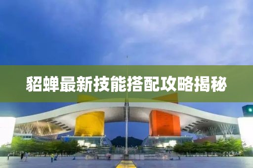 貂蝉最新技能搭配攻略揭秘