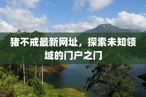 猪不戒最新网址，探索未知领域的门户之门