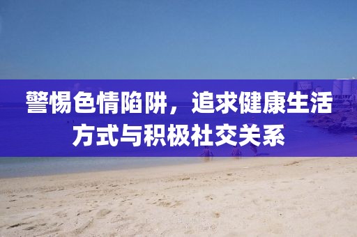 警惕色情陷阱，追求健康生活方式与积极社交关系