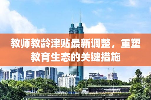 教师教龄津贴最新调整，重塑教育生态的关键措施