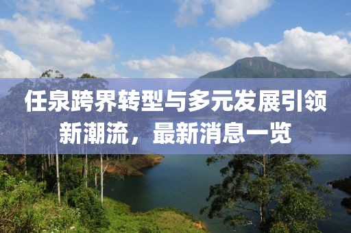 任泉跨界转型与多元发展引领新潮流，最新消息一览