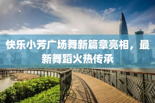 快乐小芳广场舞新篇章亮相，最新舞蹈火热传承