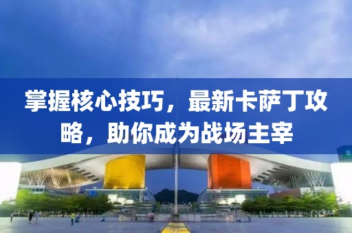 掌握核心技巧，最新卡萨丁攻略，助你成为战场主宰